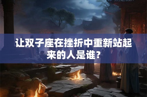 让双子座在挫折中重新站起来的人是谁? 让双子座在挫折中重新站起来的人是谁?