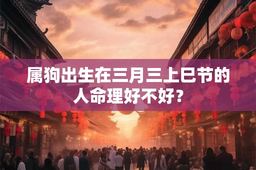 属狗出生在三月三上巳节的人命理好不好？