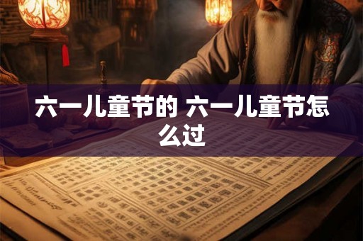 六一儿童节的 六一儿童节怎么过