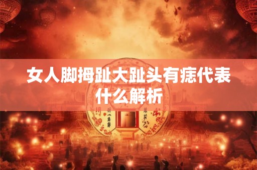 女人脚拇趾大趾头有痣代表什么解析