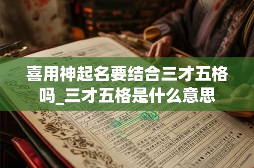 喜用神起名要结合三才五格吗_三才五格是什么意思