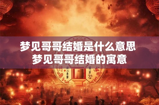 梦见哥哥结婚是什么意思 梦见哥哥结婚的寓意