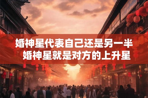 婚神星代表自己还是另一半  婚神星就是对方的上升星座吗