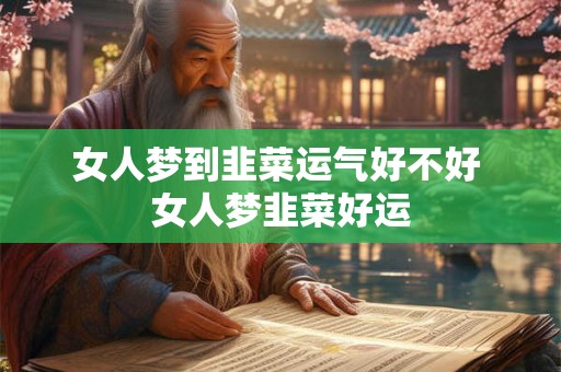 女人梦到韭菜运气好不好 女人梦韭菜好运