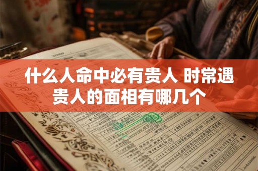 什么人命中必有贵人 时常遇贵人的面相有哪几个 什么人命中必有贵人 时常遇贵人的面相有哪几个