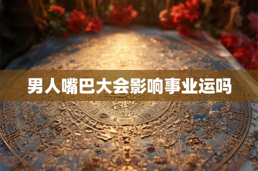 男人嘴巴大会影响事业运吗