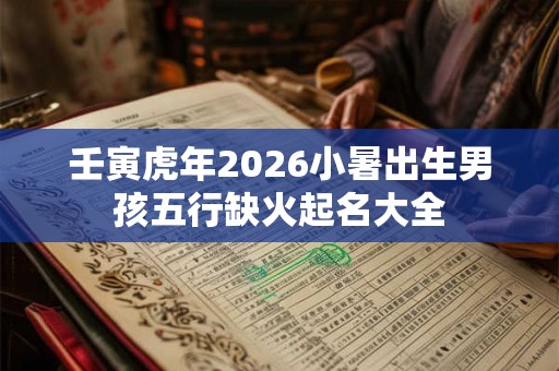 壬寅虎年2026小暑出生男孩五行缺火起名大全 壬寅虎年2026小暑出生男孩五行缺火起名大全