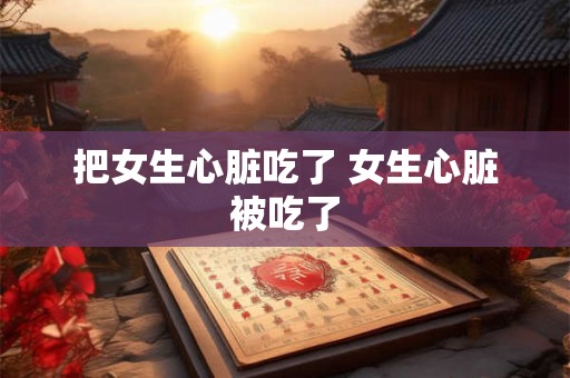 把女生心脏吃了 女生心脏被吃了