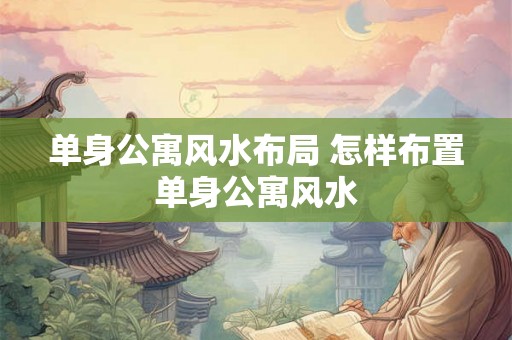 单身公寓风水布局 怎样布置单身公寓风水
