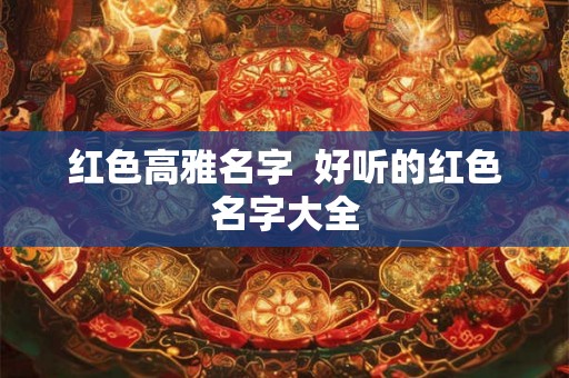 红色高雅名字 好听的红色名字大全 红色高雅名字 好听的红色名字大全