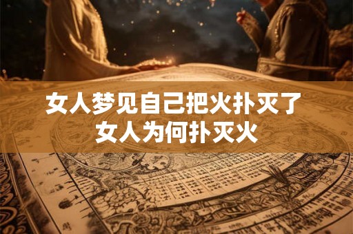 女人梦见自己把火扑灭了 女人为何扑灭火