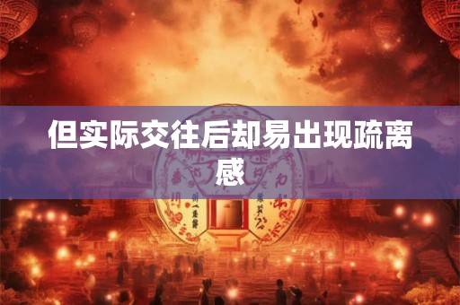 但实际交往后却易出现疏离感 但实际交往后却易出现疏离感