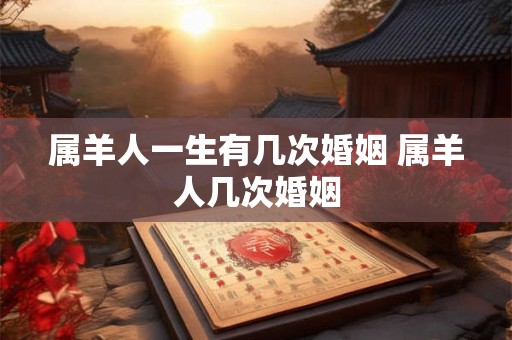 属羊人一生有几次婚姻 属羊人几次婚姻 属羊人一生有几次婚姻 属羊人几次婚姻