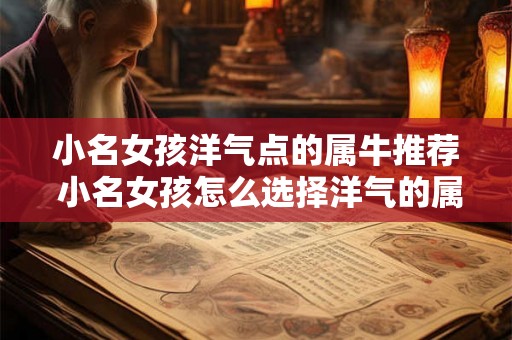 小名女孩洋气点的属牛推荐 小名女孩怎么选择洋气的属牛名字