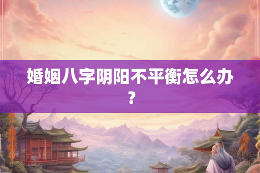 婚姻八字阴阳不平衡怎么办？