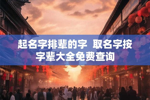 起名字排辈的字  取名字按字辈大全免费查询