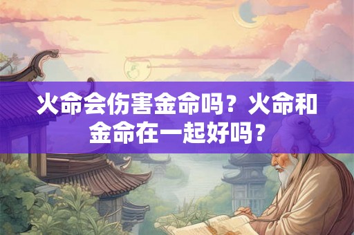 火命会伤害金命吗？火命和金命在一起好吗？