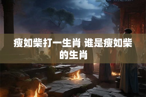 瘦如柴打一生肖 谁是瘦如柴的生肖