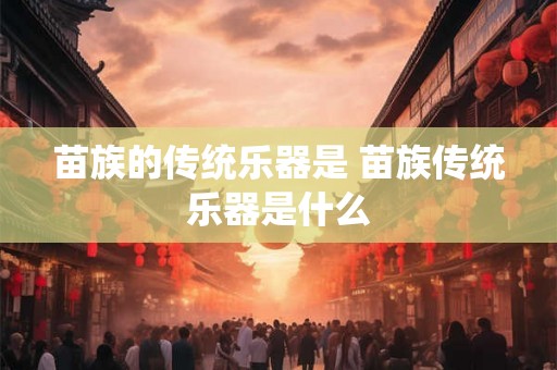 苗族的传统乐器是 苗族传统乐器是什么