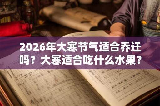 2026年大寒节气适合乔迁吗？大寒适合吃什么水果？