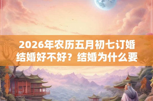 2026年农历五月初七订婚结婚好不好？结婚为什么要闹洞房？