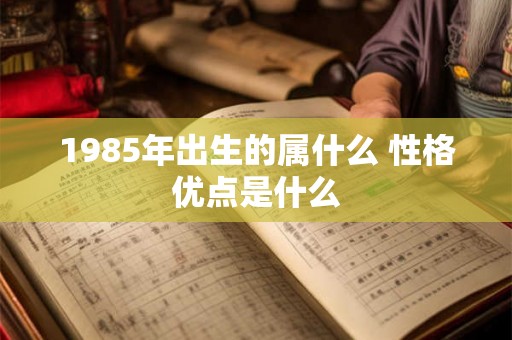 1985年出生的属什么 性格优点是什么