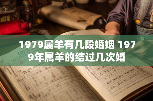 1979属羊有几段婚姻 1979年属羊的结过几次婚 1979属羊有几段婚姻 1979年属羊的结过几次婚