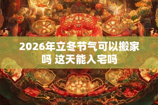 2026年立冬节气可以搬家吗 这天能入宅吗
