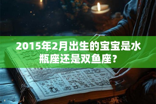 2015年2月出生的宝宝是水瓶座还是双鱼座？