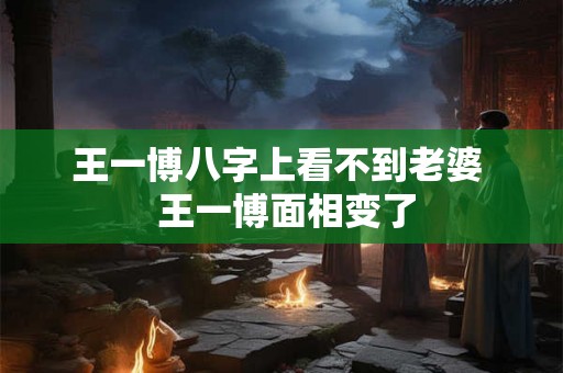 王一博八字上看不到老婆  王一博面相变了