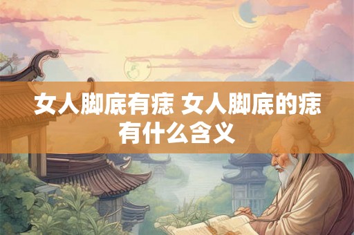 女人脚底有痣 女人脚底的痣有什么含义 女人脚底有痣 女人脚底的痣有什么含义