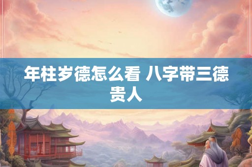年柱岁德怎么看 八字带三德贵人