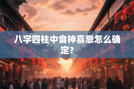 八字四柱中食神喜忌怎么确定？