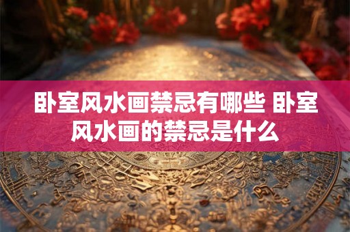卧室风水画禁忌有哪些 卧室风水画的禁忌是什么