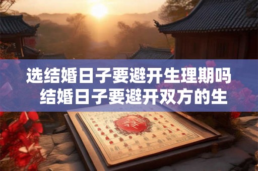 选结婚日子要避开生理期吗  结婚日子要避开双方的生月么