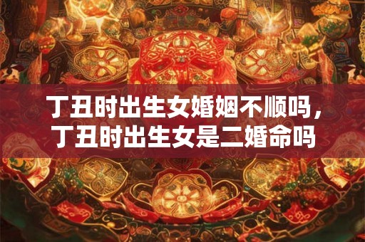 丁丑时出生女婚姻不顺吗，丁丑时出生女是二婚命吗