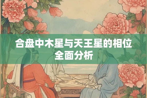 合盘中木星与天王星的相位全面分析