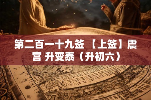 第二百一十九签 【上签】震宫 升变泰(升初六) 第二百一十九签 【上签】震宫 升变泰(升初六)
