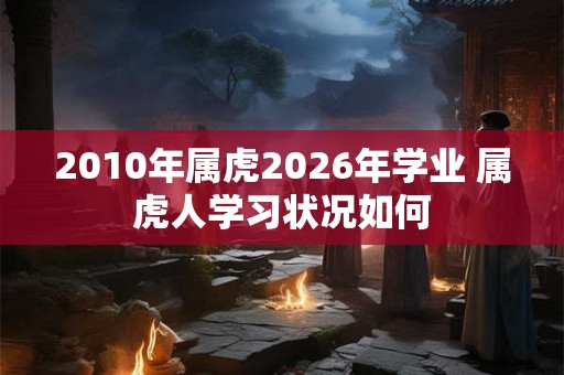 2010年属虎2026年学业 属虎人学习状况如何