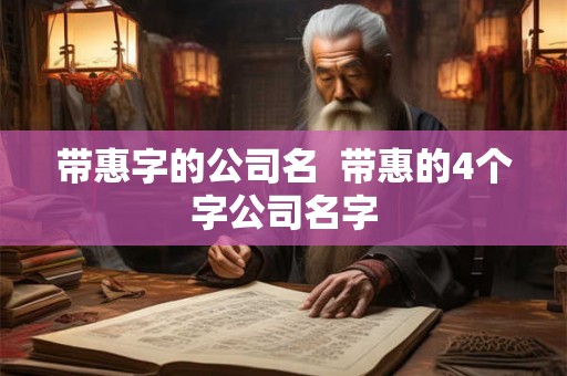 带惠字的公司名 带惠的4个字公司名字 带惠字的公司名 带惠的4个字公司名字