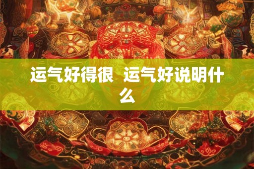 运气好得很  运气好说明什么