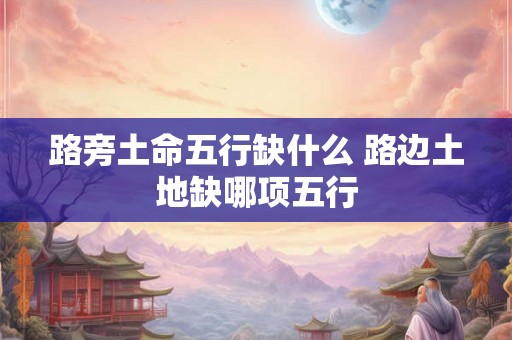 路旁土命五行缺什么 路边土地缺哪项五行 路旁土命五行缺什么 路边土地缺哪项五行