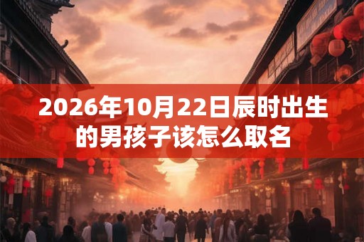 2026年10月22日辰时出生的男孩子该怎么取名