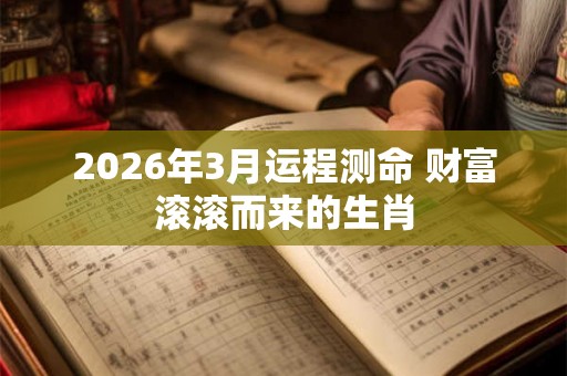 2026年3月运程测命 财富滚滚而来的生肖