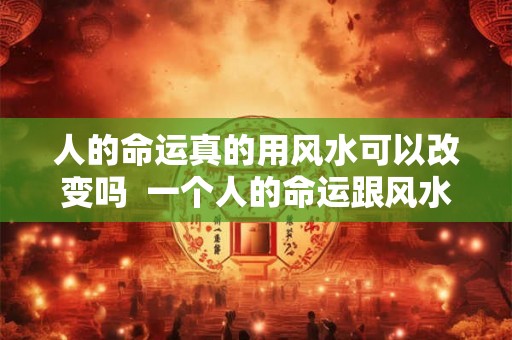人的命运真的用风水可以改变吗 一个人的命运跟风水有关系吗 人的命运真的用风水可以改变吗 一个人的命运跟风水有关系吗