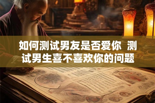 如何测试男友是否爱你 测试男生喜不喜欢你的问题 如何测试男友是否爱你 测试男生喜不喜欢你的问题
