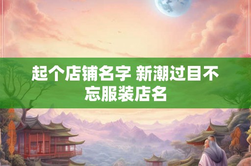 起个店铺名字 新潮过目不忘服装店名