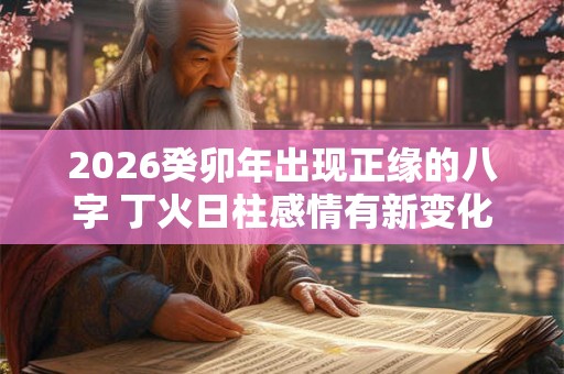 2026癸卯年出现正缘的八字 丁火日柱感情有新变化