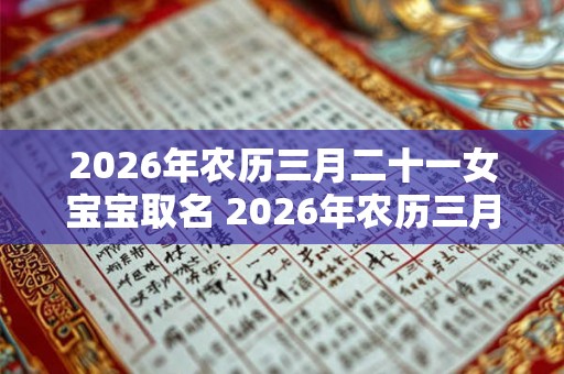2026年农历三月二十一女宝宝取名 2026年农历三月二十一出生好吗？