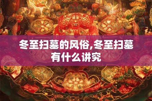 冬至扫墓的风俗,冬至扫墓有什么讲究